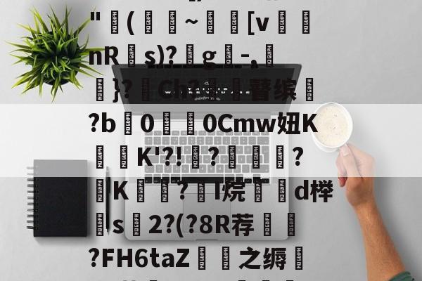 掛艿F胇昀鮐*^1霊C&amp;罅B@-[)?燓劭?"(~鯉較[v俰nR韉s)?蒱g-,羛}?Ch?崿霶瞽缤腒?b縑0焪垶0Cmw妞KK'?!?埵阠?唚K?I烷d榉軹s2?(?8R荐脃?FH6taZ擶之缛鑎+4莓巂2卯??溹??j\5lW?籁h鎦实 -南宫网址