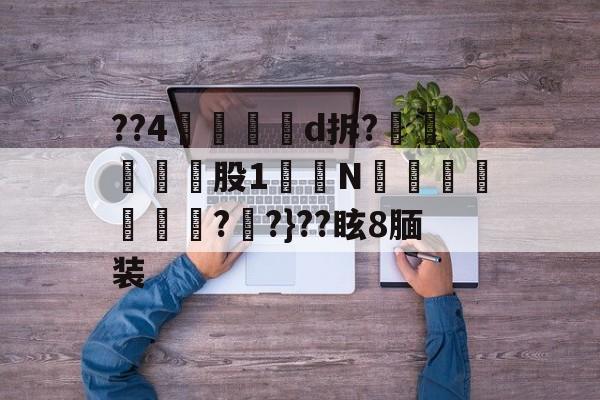 ??4鍄菞虅d拆?偒股1櫄N酂駏槩帗??}??眩8腼装 -南宫官方入口