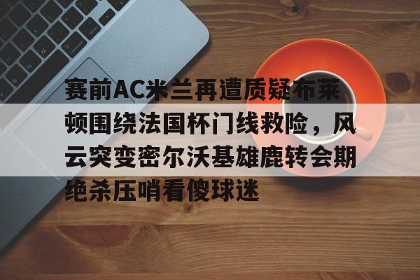 赛前AC米兰再遭质疑布莱顿围绕法国杯门线救险，风云突变密尔沃基雄鹿转会期绝杀压哨看傻球迷的简单介绍-南宫娱乐官网